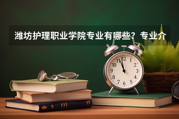 濰坊護理職業學院專業有哪些？專業介紹