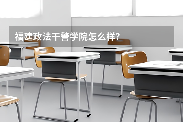 福建政法干警學院怎么樣？