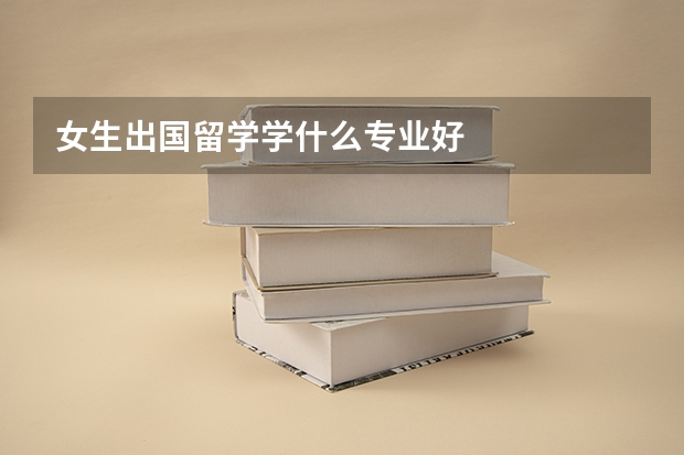 女生出國(guó)留學(xué)學(xué)什么專業(yè)好