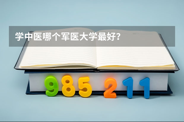 學(xué)中醫(yī)哪個(gè)軍醫(yī)大學(xué)最好？