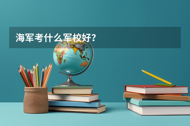 海軍考什么軍校好？