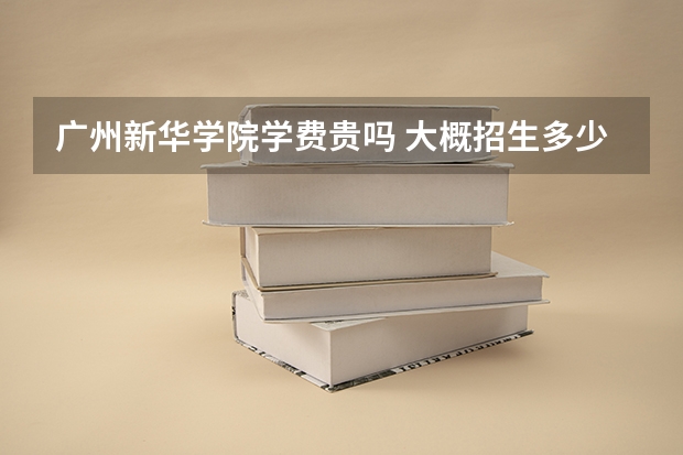 廣州新華學院學費貴嗎 大概招生多少人