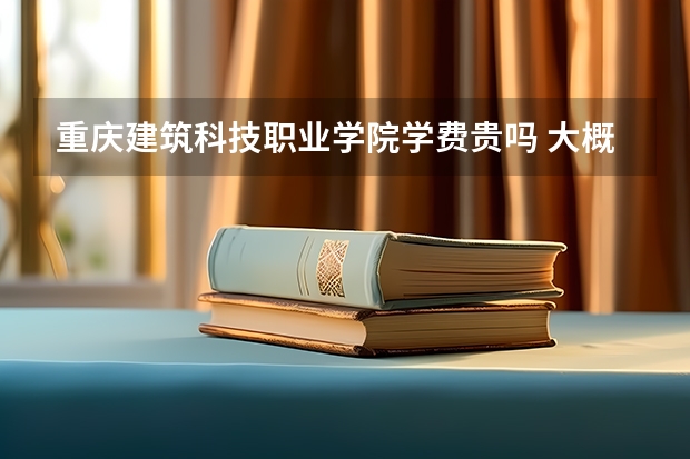 重慶建筑科技職業學院學費貴嗎 大概招生多少人