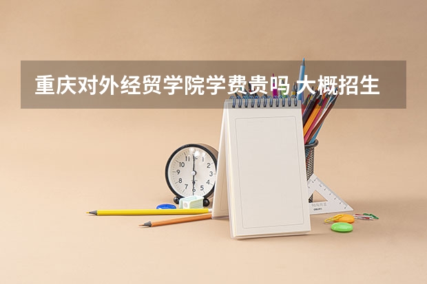 重慶對外經貿學院學費貴嗎 大概招生多少人