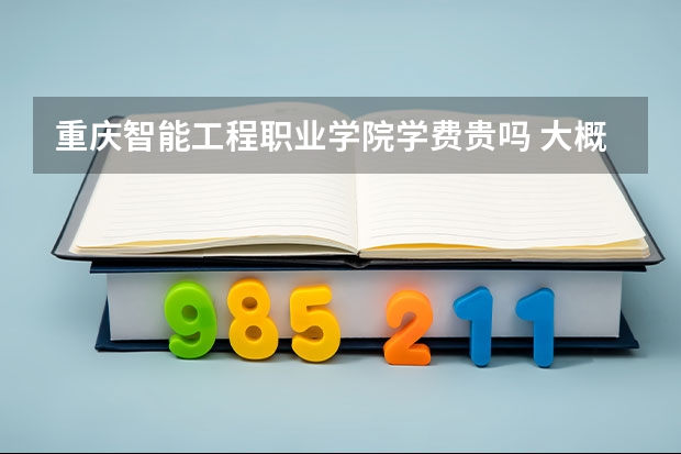 重慶智能工程職業學院學費貴嗎 大概招生多少人