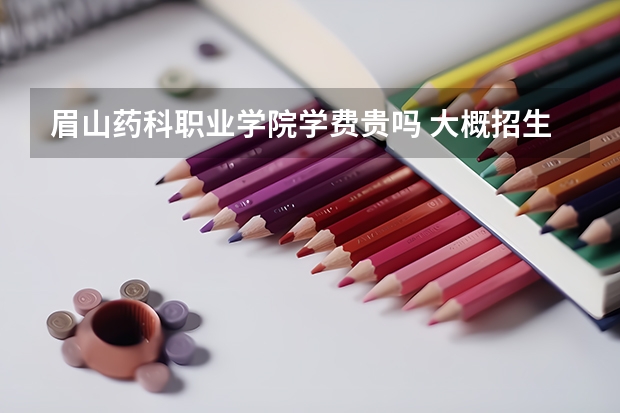 眉山藥科職業學院學費貴嗎 大概招生多少人