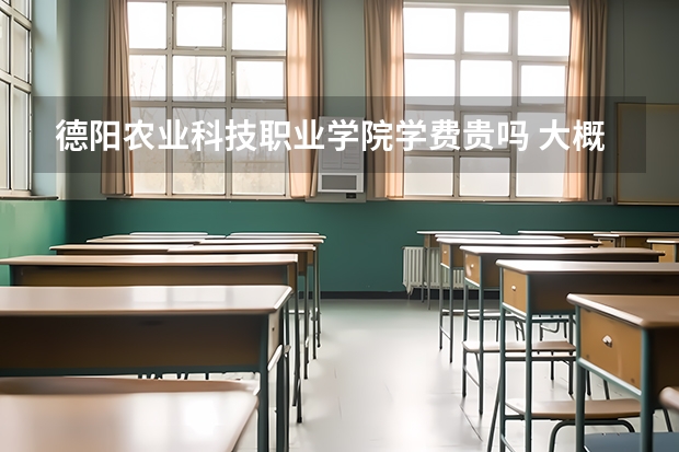 德陽農業科技職業學院學費貴嗎 大概招生多少人